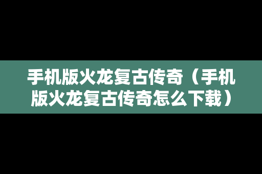 手机版火龙复古传奇（手机版火龙复古传奇怎么下载）