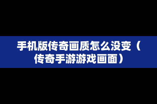 手机版传奇画质怎么没变（传奇手游游戏画面）