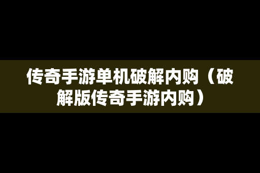 传奇手游单机破解内购（破解版传奇手游内购）
