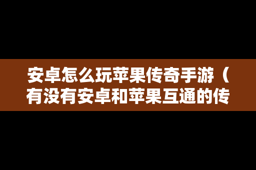 安卓怎么玩苹果传奇手游（有没有安卓和苹果互通的传奇手游）