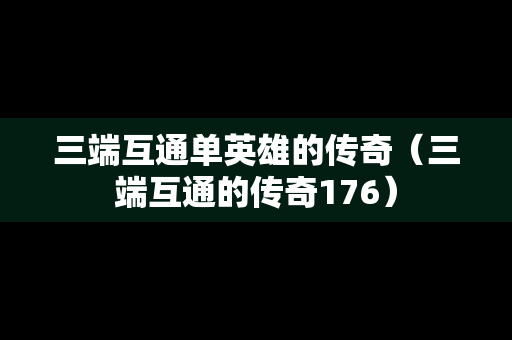 三端互通单英雄的传奇（三端互通的传奇176）