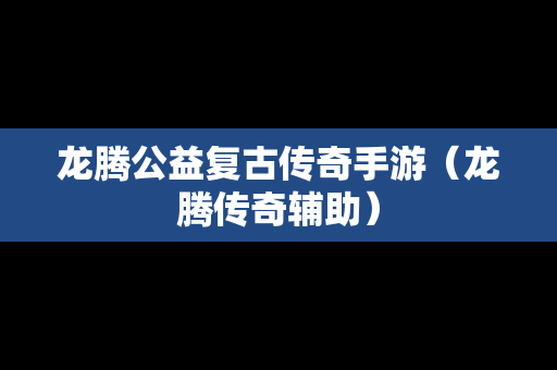 龙腾公益复古传奇手游（龙腾传奇辅助）