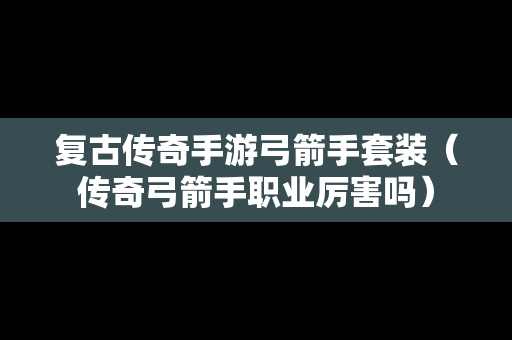 复古传奇手游弓箭手套装（传奇弓箭手职业厉害吗）