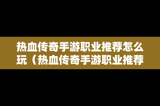 热血传奇手游职业推荐怎么玩（热血传奇手游职业推荐怎么玩的）