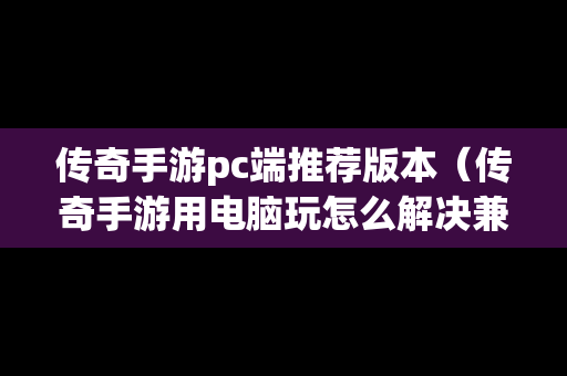 传奇手游pc端推荐版本（传奇手游用电脑玩怎么解决兼容问题）