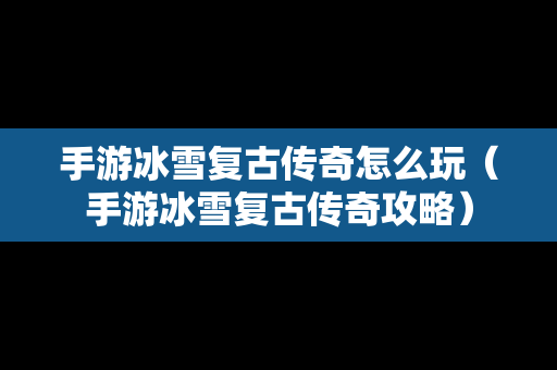 手游冰雪复古传奇怎么玩（手游冰雪复古传奇攻略）