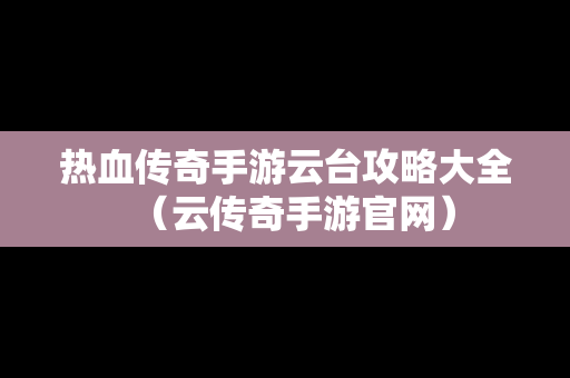 热血传奇手游云台攻略大全（云传奇手游官网）