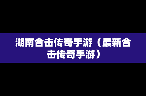 湖南合击传奇手游（最新合击传奇手游）