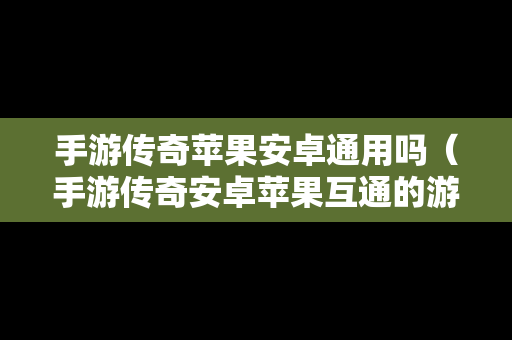 手游传奇苹果安卓通用吗（手游传奇安卓苹果互通的游戏）