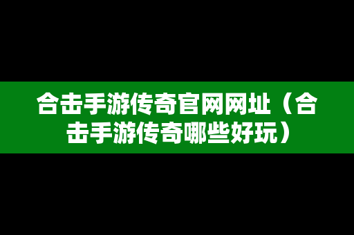 合击手游传奇官网网址（合击手游传奇哪些好玩）
