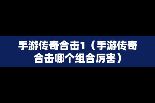 手游传奇合击1（手游传奇合击哪个组合厉害）