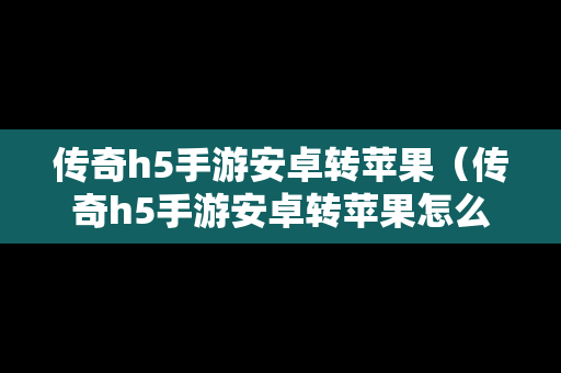 传奇h5手游安卓转苹果（传奇h5手游安卓转苹果怎么转）
