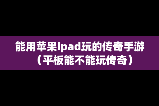 能用苹果ipad玩的传奇手游（平板能不能玩传奇）