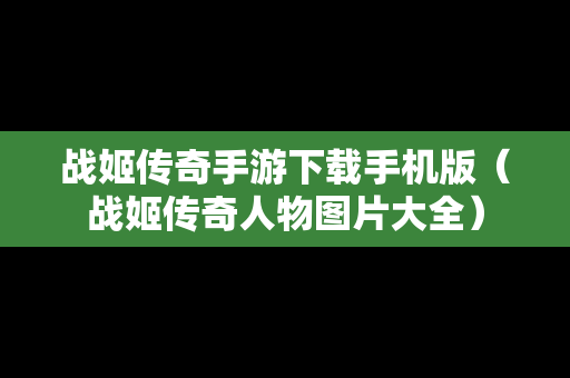 战姬传奇手游下载手机版（战姬传奇人物图片大全）