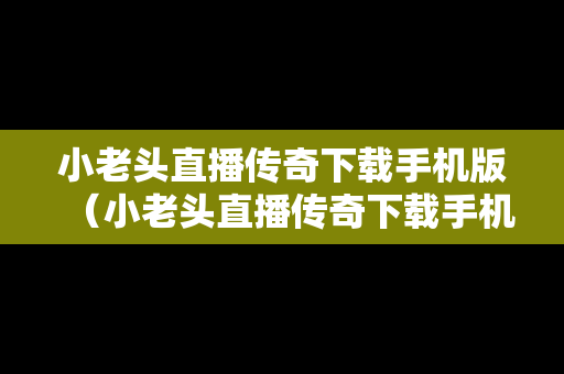小老头直播传奇下载手机版（小老头直播传奇下载手机版最新）