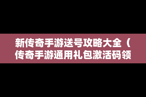 新传奇手游送号攻略大全（传奇手游通用礼包激活码领取大全）