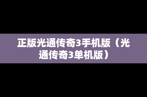 正版光通传奇3手机版（光通传奇3单机版）