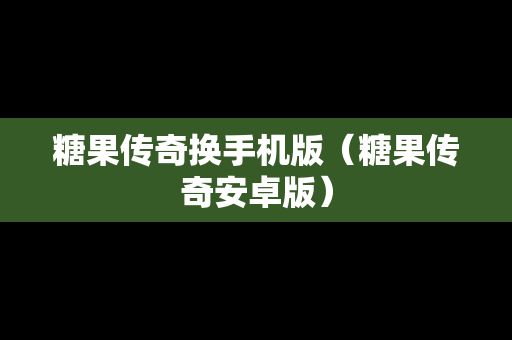 糖果传奇换手机版（糖果传奇安卓版）