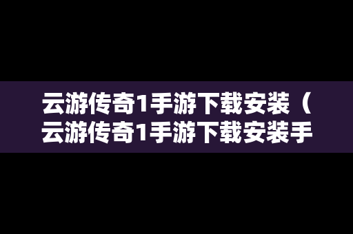 云游传奇1手游下载安装（云游传奇1手游下载安装手机版）