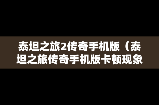 泰坦之旅2传奇手机版（泰坦之旅传奇手机版卡顿现象解决）