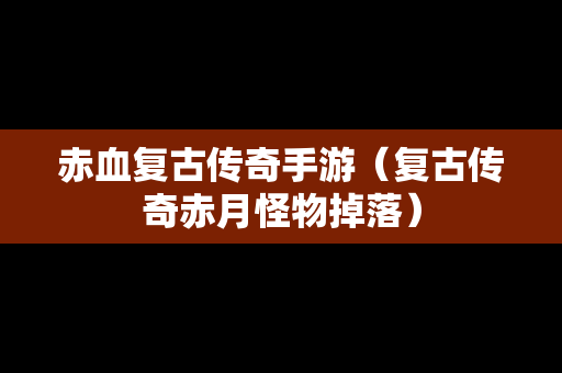 赤血复古传奇手游（复古传奇赤月怪物掉落）