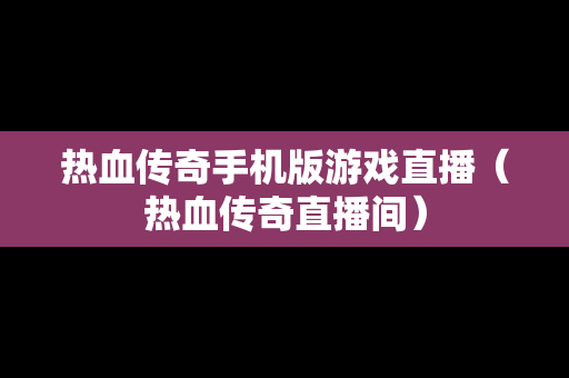 热血传奇手机版游戏直播（热血传奇直播间）