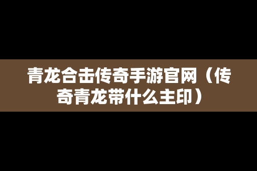 青龙合击传奇手游官网（传奇青龙带什么主印）