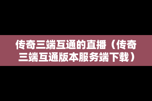 传奇三端互通的直播（传奇三端互通版本服务端下载）