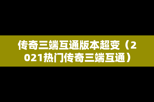 传奇三端互通版本超变（2021热门传奇三端互通）