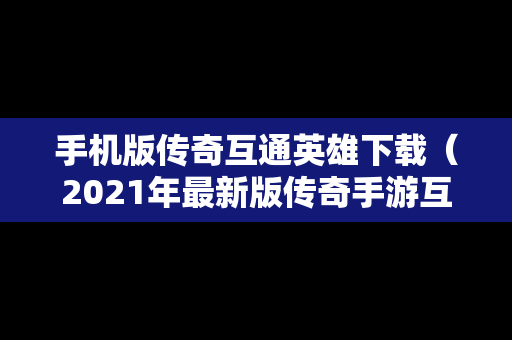 手机版传奇互通英雄下载（2021年最新版传奇手游互通）
