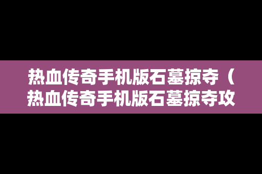 热血传奇手机版石墓掠夺（热血传奇手机版石墓掠夺攻略）