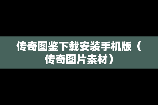 传奇图鉴下载安装手机版（传奇图片素材）