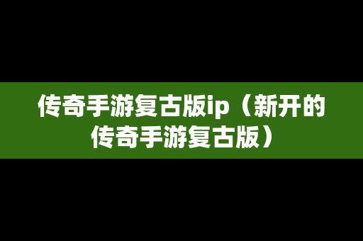 传奇手游复古版ip（新开的传奇手游复古版）