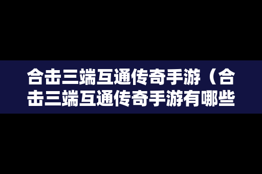合击三端互通传奇手游（合击三端互通传奇手游有哪些）