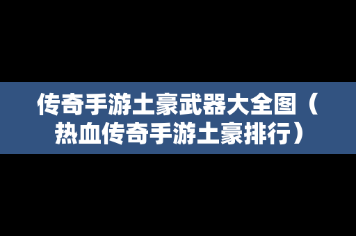 传奇手游土豪武器大全图（热血传奇手游土豪排行）
