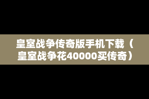 皇室战争传奇版手机下载（皇室战争花40000买传奇）
