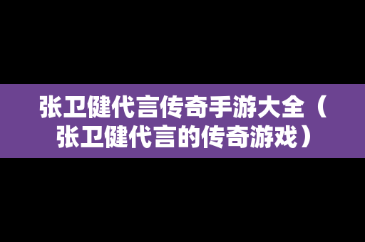 张卫健代言传奇手游大全（张卫健代言的传奇游戏）