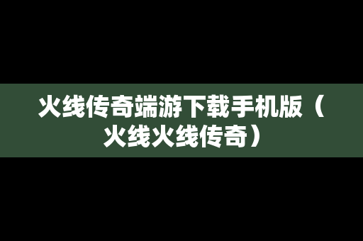 火线传奇端游下载手机版（火线火线传奇）