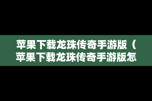 苹果下载龙珠传奇手游版（苹果下载龙珠传奇手游版怎么下载）
