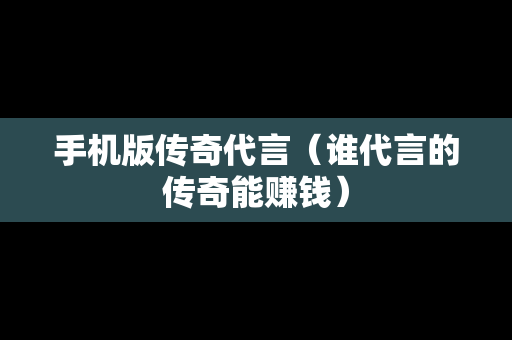 手机版传奇代言（谁代言的传奇能赚钱）