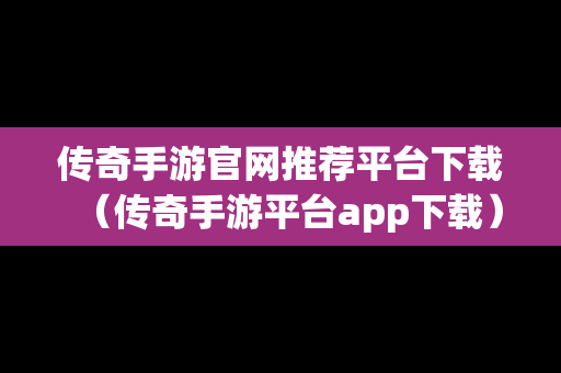 传奇手游官网推荐平台下载（传奇手游平台app下载）