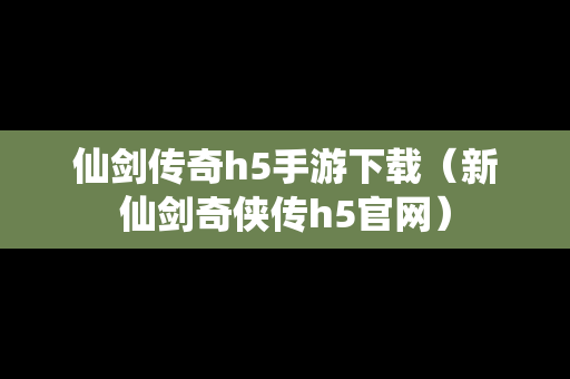 仙剑传奇h5手游下载（新仙剑奇侠传h5官网）