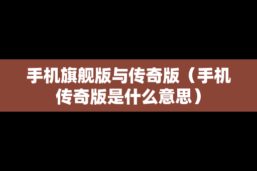 手机旗舰版与传奇版（手机传奇版是什么意思）