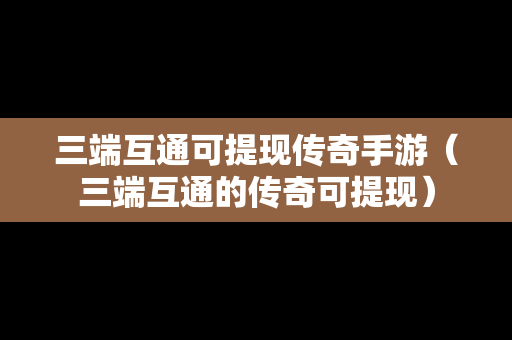 三端互通可提现传奇手游（三端互通的传奇可提现）