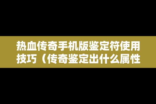 热血传奇手机版鉴定符使用技巧（传奇鉴定出什么属性好）