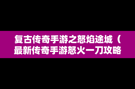 复古传奇手游之怒焰途城（最新传奇手游怒火一刀攻略）