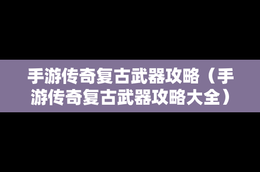 手游传奇复古武器攻略（手游传奇复古武器攻略大全）