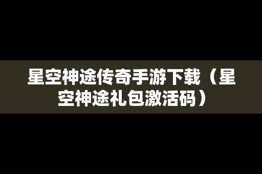 星空神途传奇手游下载（星空神途礼包激活码）