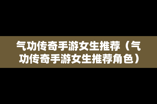 气功传奇手游女生推荐（气功传奇手游女生推荐角色）