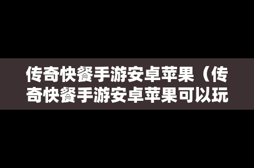 传奇快餐手游安卓苹果（传奇快餐手游安卓苹果可以玩吗）